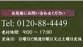 お気軽にお問い合わせください。　TEL 0120-88-4449 受付時間：9:00～17:30 定休日：日曜日と隔週月曜日又は土曜日定休